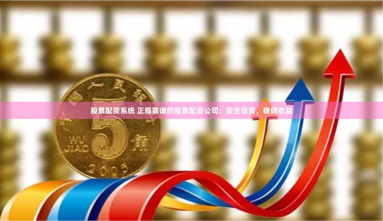 股票配資系統 正規靠譜的股票配資公司：安全投資，穩健收益